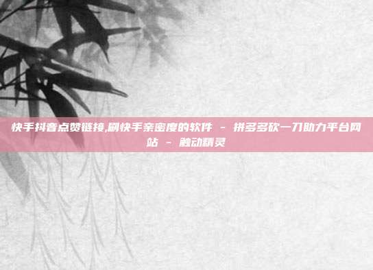 快手抖音点赞链接,刷快手亲密度的软件 - 拼多多砍一刀助力平台网站 触动精灵  第1张