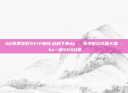 QQ免费领取SVIP链接,自助下单dy - 快手低价代刷卡盟 ks一秒5000赞  第1张