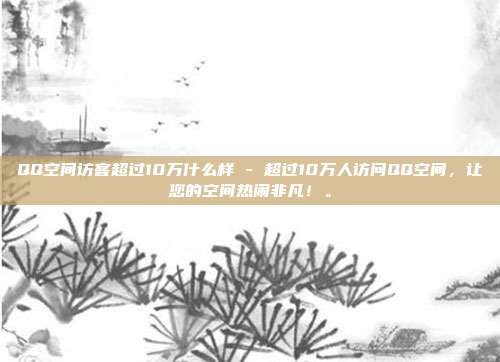QQ空间访客超过10万什么样 - 超过10万人访问QQ空间	，让您的空间热闹非凡！。  第1张