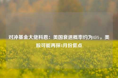 对冲基金大佬科恩：美国衰退概率约为45%，美股可能再探4月份低点  第1张