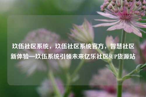 玖伍社区系统	，玖伍社区系统官方，智慧社区新体验—玖伍系统引领未来亿乐社区SUP货源站  第1张