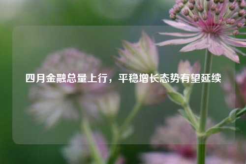 四月金融总量上行，平稳增长态势有望延续  第1张