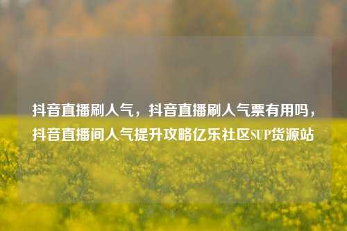 抖音直播刷人气，抖音直播刷人气票有用吗，抖音直播间人气提升攻略亿乐社区SUP货源站  第1张
