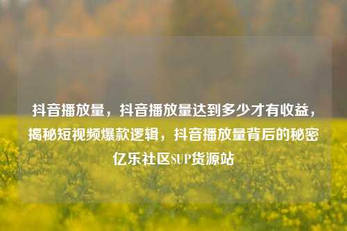 抖音播放量，抖音播放量达到多少才有收益	，揭秘短视频爆款逻辑，抖音播放量背后的秘密亿乐社区SUP货源站  第1张