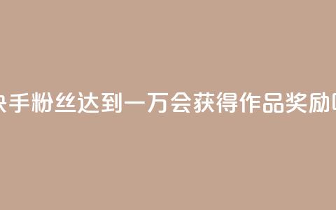 快手粉丝达到一万会获得作品奖励吗  第1张