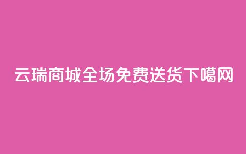 云瑞商城APP:全场免费送货 第1张 云瑞商城APP:全场免费送货 第1张
