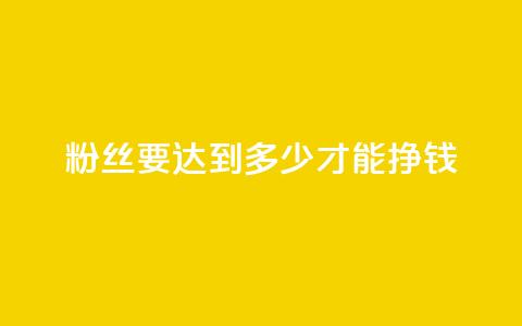 粉丝要达到多少才能挣钱 - 粉丝数量达到多少才能开始盈利~  第1张