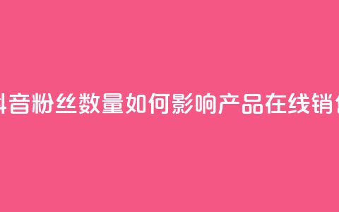 抖音粉丝数量如何影响产品在线销售？  第1张