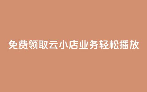 免费领取云小店业务，轻松播放！  第1张