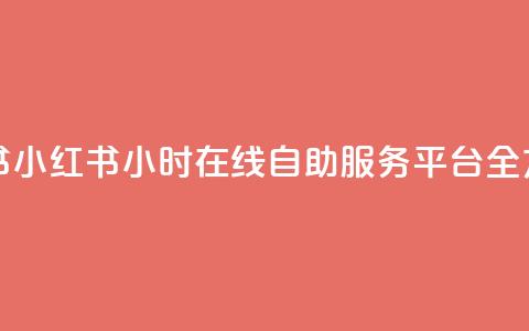 24小时自助服务平台小红书 - 小红书：24小时在线自助服务平台全方位满足您的需求~  第1张