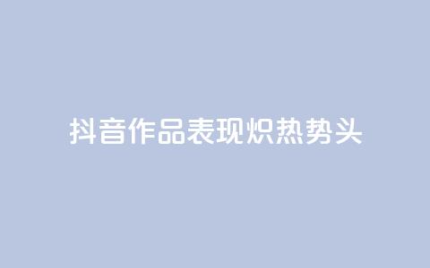 抖音作品表现炽热势头  第1张