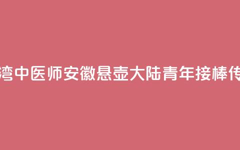台湾中医师安徽悬壶 大陆青年接棒传承  第1张