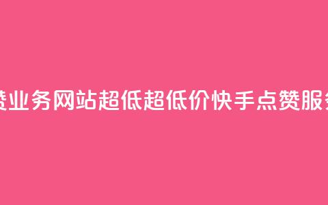 快手点赞业务网站超低(超低价快手点赞服务)  第1张