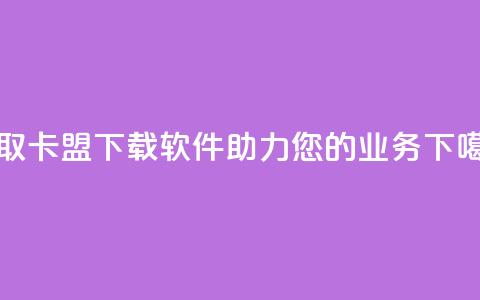 获取卡盟下载软件，助力您的业务。  第1张