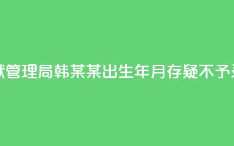 河南省监狱管理局：韩某某出生年月存疑，不予录用  第1张