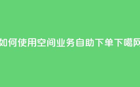 如何使用qq空间业务自助下单? 第1张 如何使用qq空间业务自助下单? 第1张