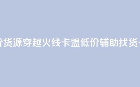 穿越火线卡盟辅助低价货源(穿越火线卡盟低价辅助找货，一站式解决方案)  第1张