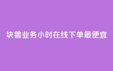 块兽业务24小时在线下单最便宜 - 24小时在线下单, 兽业务价格最优!  第1张