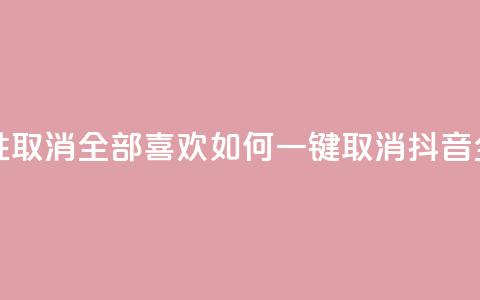 抖音怎么一次性取消全部喜欢 - 如何一键取消抖音全部喜欢？!  第1张