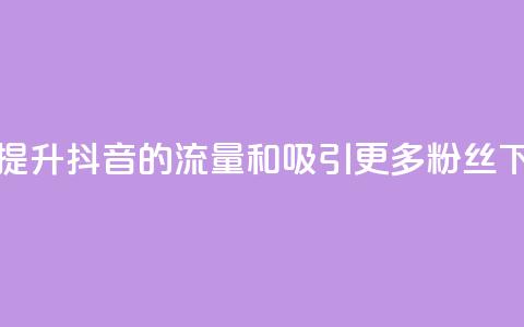 如何提升抖音的流量和吸引更多粉丝 第1张 如何提升抖音的流量和吸引更多粉丝 第1张