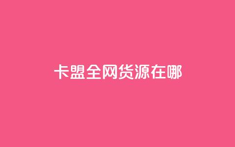 卡盟全网货源在哪 - 卡盟全网货源的最佳获取途径揭秘。  第1张
