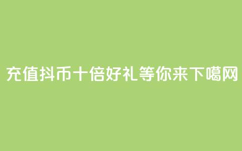 充值抖币，十倍好礼等你来！  第1张