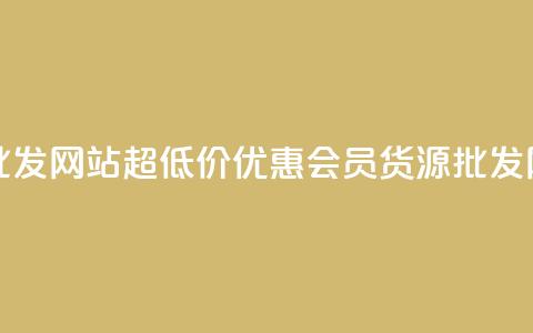 vip会员货源批发网站超低价(优惠VIP会员货源批发网站)  第1张