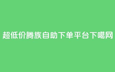 超低价腾族自助下单平台  第1张
