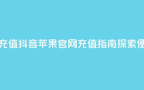 抖音苹果手机官网充值 - 抖音苹果官网充值指南 探索便利支付方式！  第1张