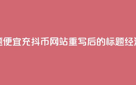 便宜充抖币网站(原标题:便宜充抖币网站重写后的标题:经济实惠的抖币充值平台) 第1张 便宜充抖币网站(原标题:便宜充抖币网站重写后的标题:经济实惠的抖币充值平台) 第1张