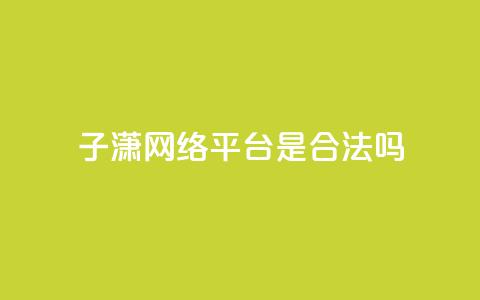 子潇网络平台是合法吗,qq业务在线下单平台入口登录苹果版 - 卡盟下单平台在线 颜夕卡盟  第1张