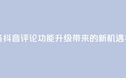 抖音评论业务 - 抖音评论功能升级带来的新机遇与挑战!  第1张