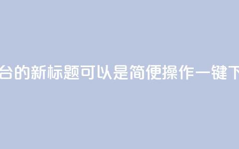 QQ自助下单平台的新标题可以是“简便操作，一键下单，快速高效！”  第1张