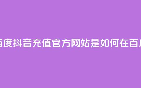 抖音充值官方百度(抖音充值官方网站是如何在百度上获得曝光的) 第1张 抖音充值官方百度(抖音充值官方网站是如何在百度上获得曝光的) 第1张