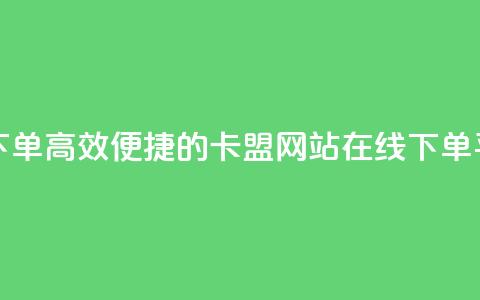 卡盟网站下单(高效便捷的卡盟网站在线下单平台)  第1张