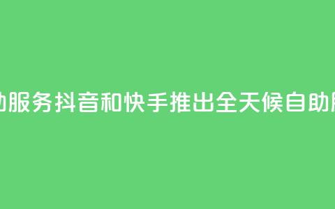 抖音快手24小时自助服务 - 抖音和快手推出全天候自助服务新体验! 第1张 抖音快手24小时自助服务 - 抖音和快手推出全天候自助服务新体验! 第1张