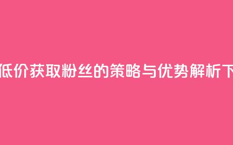 ks平台低价获取粉丝的策略与优势解析  第1张