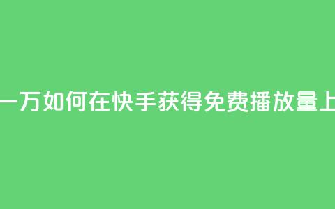 快手免费播放量一万 - 如何在快手获得免费播放量上万？50字以内。~  第1张