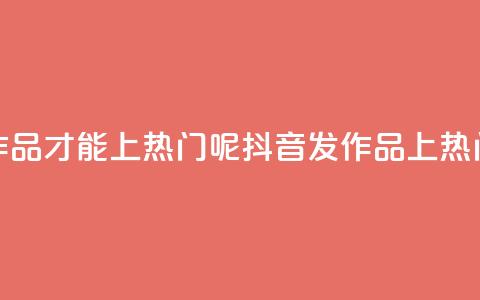 抖音怎么发作品才能上热门呢(抖音发作品上热门，小技巧分享！)  第1张