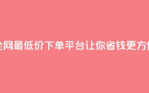 全网最低价下单平台	，让你省钱更方便  第1张