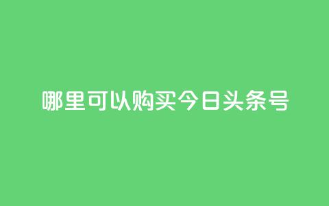 哪里可以购买今日头条号？  第1张