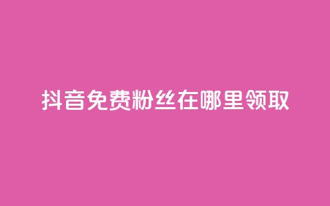 抖音免费粉丝在哪里领取 - 如何在抖音领取免费粉丝的有效途径! 第1张 抖音免费粉丝在哪里领取 - 如何在抖音领取免费粉丝的有效途径! 第1张