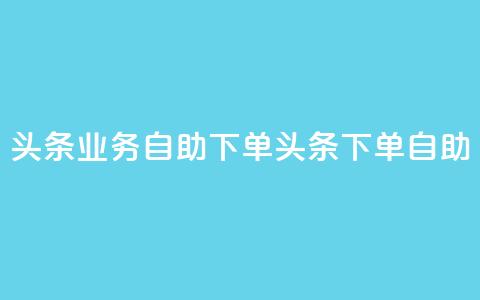 头条业务自助下单(头条下单自助-快速便捷)  第1张