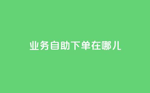 qq业务自助下单在哪儿 - 快速便捷:如何在哪里进行QQ业务自助下单?~ 第1张 qq业务自助下单在哪儿 - 快速便捷:如何在哪里进行QQ业务自助下单?~ 第1张