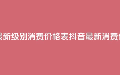 抖音最新级别消费价格表(抖音最新消费价格表-全新级别揭示) 第1张 抖音最新级别消费价格表(抖音最新消费价格表-全新级别揭示) 第1张