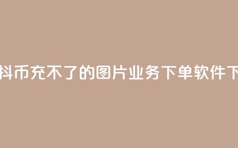 抖音抖币充不了的图片 - dy业务下单软件  第1张
