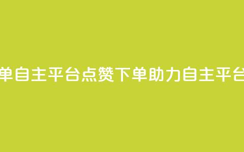 点赞下单自主平台(点赞下单，助力自主平台)  第1张