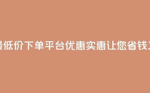 全网最低价下单平台 – 优惠实惠，让您省钱又放心  第1张