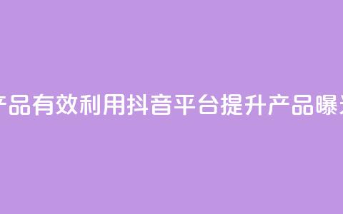 抖音如何推广自己产品 - 有效利用抖音平台提升产品曝光与销售技巧!  第1张