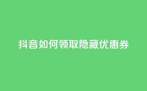 抖音如何领取隐藏优惠券,1元1w粉丝 - qq老版免费名片 快手一元1万点赞链接 第1张 抖音如何领取隐藏优惠券,1元1w粉丝 - qq老版免费名片 快手一元1万点赞链接 第1张